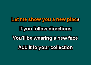 Let me show you a new place

Ifyou follow directions

You'll be wearing a new face

Add it to your collection