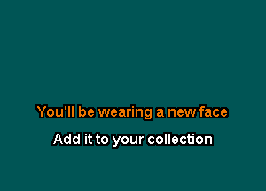 You'll be wearing a new face

Add it to your collection