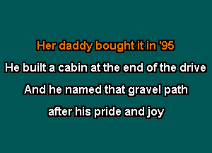 Her daddy bought it in '95

He built a cabin at the end ofthe drive

And he named that gravel path

after his pride andjoy