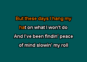 But these days I hang my

hat on what I won't do

And I've been findin' peace

of mind slowin' my roll