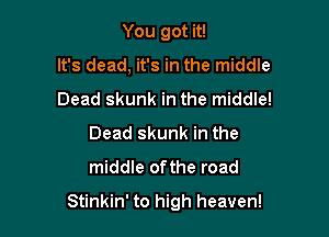 You got it!

It's dead, it's in the middle
Dead skunk in the middle!
Dead skunk in the
middle ofthe road

Stinkin' to high heaven!
