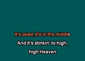 It's dead, it's in the middle
And it's stinkin' to high,

high Heaven