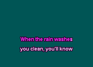 When the rain washes

you clean. you'll know