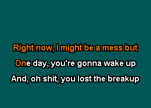 Right now, I might be a mess but

One day, you're gonna wake up

And, oh shit, you lost the breakup