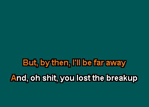 But, by then, I'll be far away

And, oh shit, you lost the breakup