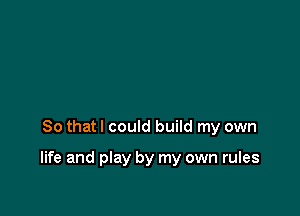 So that I could build my own

life and play by my own rules