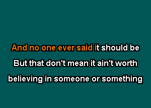 And no one ever said it should be
But that don't mean it ain't worth

believing in someone or something