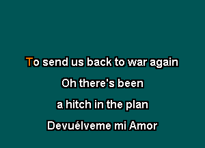 To send us back to war again

Oh there's been
a hitch in the plan

Devuaveme mi Amor