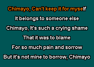 Chimayo, Can't keep it for myself
It belongs to someone else
Chimayo, It's such a crying shame
That it was to blame
For so much pain and sorrow

But it's not mine to borrow, Chimayo