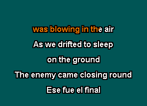 was blowing in the air
As we drifted to sleep

on the ground

The enemy came closing round

Ese fue el final