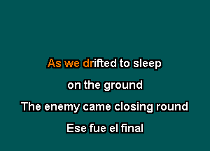 As we drifted to sleep

on the ground

The enemy came closing round

Ese fue el final