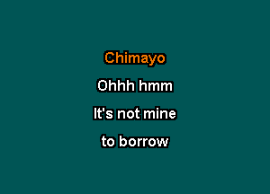 Chimayo

Ohhh hmm
It's not mine

to borrow