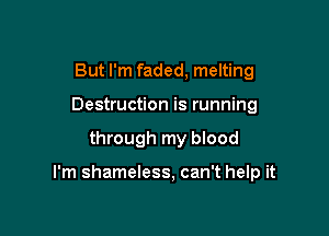 But I'm faded, melting
Destruction is running

through my blood

I'm shameless, can't help it