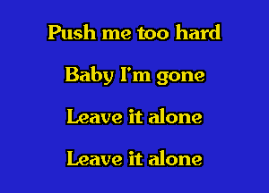 Push me too hard

Baby I'm gone

Leave it alone

Leave it alone