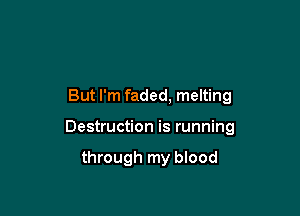 But I'm faded, melting

Destruction is running

through my blood