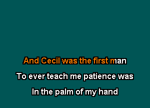And Cecil was the first man

To ever teach me patience was

In the palm of my hand