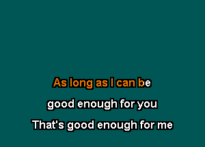 As long as I can be

good enough for you

That's good enough for me