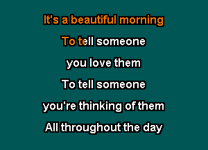 It's a beautiful morning

To tell someone
you love them
To tell someone
you're thinking of them

All throughout the day