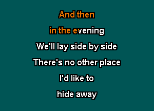 And then
in the evening

We'll lay side by side

There's no other place
I'd like to

hide away