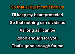So that evil just can't find us
I'll keep my heart protected
80 that nothing can divide us

As long as I can be

good enough for you

That's good enough for me I