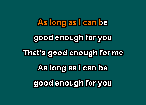 As long as I can be

good enough for you

That's good enough for me

As long as I can be

good enough for you