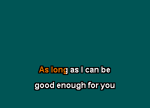 As long as I can be

good enough for you