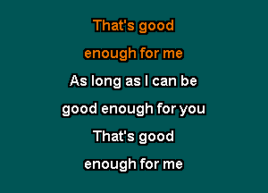 That's good
enough for me

As long as I can be

good enough for you
That's good

enough for me