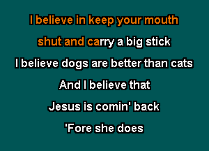 I believe in keep your mouth
shut and carry a big stick
I believe dogs are better than cats
And I believe that
Jesus is comin' back

'Fore she does