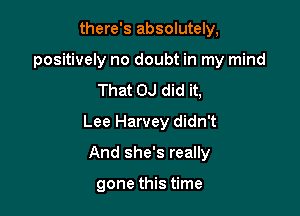 there's absolutely,
positively no doubt in my mind
That OJ did it,

Lee Harvey didn't

And she's really

gone this time