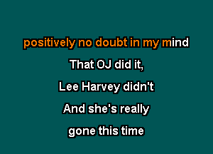 positively no doubt in my mind
That OJ did it,

Lee Harvey didn't

And she's really

gone this time