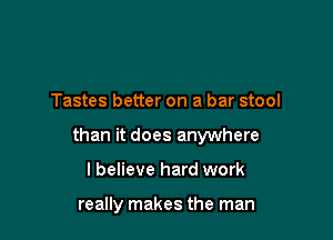 Tastes better on a bar stool

than it does anywhere

lbelieve hard work

really makes the man