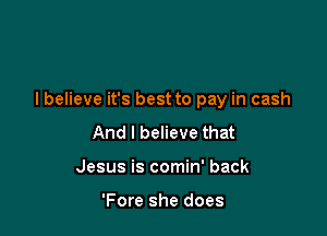 I believe it's best to pay in cash

And I believe that
Jesus is comin' back

'Fore she does