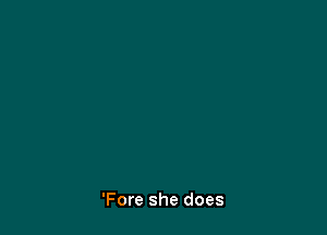 'Fore she does