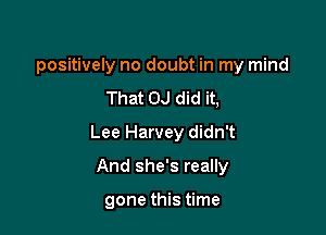 positively no doubt in my mind
That OJ did it,

Lee Harvey didn't

And she's really

gone this time