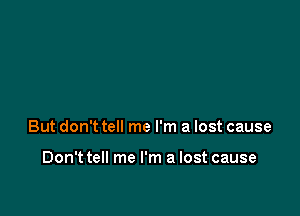 But don't tell me I'm a lost cause

Don't tell me I'm a lost cause