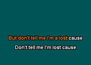 But don't tell me I'm a lost cause

Don't tell me I'm lost cause