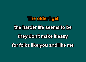The olderi get

the harder life seems to be

they don't make it easy

for folks like you and like me