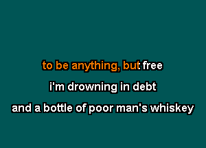 to be anything, but free

i'm drowning in debt

and a bottle of poor man's whiskey