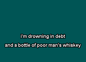 i'm drowning in debt

and a bottle of poor man's whiskey