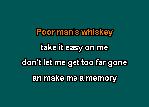 Poor man's whiskey

take it easy on me

don't let me get too far gone

an make me a memory