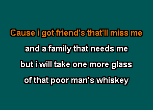Cause i got friend's that'll miss me
and a family that needs me
but i will take one more glass

of that poor man's whiskey