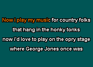 Now i play my music for country folks
that hang in the honky tonks
now i'd love to play on the opry stage

where George Jones once was