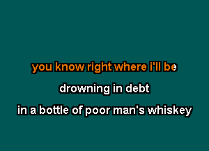 you know right where i'll be

drowning in debt

in a bottle of poor man's whiskey