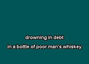 drowning in debt

in a bottle of poor man's whiskey