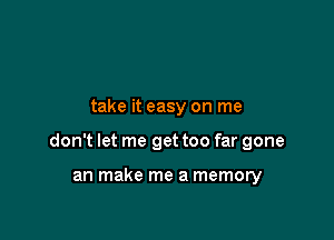 take it easy on me

don't let me get too far gone

an make me a memory