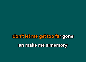 don't let me get too far gone

an make me a memory