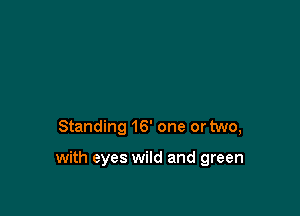 Standing 16' one or two,

with eyes wild and green