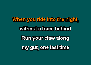 When you ride into the night,

without a trace behind

Run your claw along

my gut. one lasttime