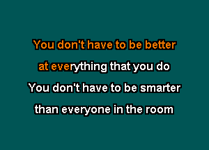 You don't have to be better
at everything that you do

You don't have to be smarter

than everyone in the room