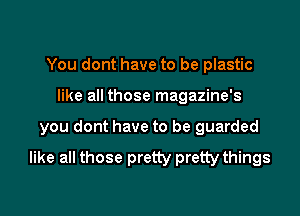 You dont have to be plastic

like all those magazine's

you dont have to be guarded

like all those pretty pretty things